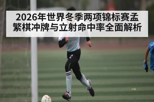 2026年世界冬季两项锦标赛孟繁棋冲牌与立射命中率全面解析