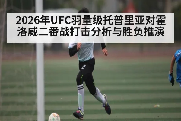 2026年UFC羽量级托普里亚对霍洛威二番战打击分析与胜负推演